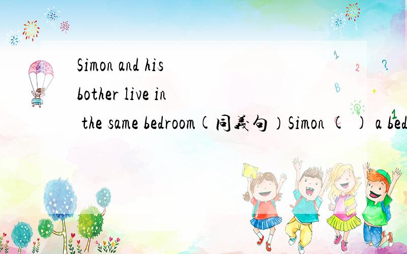 Simon and his bother live in the same bedroom(同义句）Simon ( ) a bedroom ( ) his brother