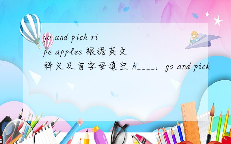 go and pick ripe apples 根据英文释义及首字母填空 h____：go and pick