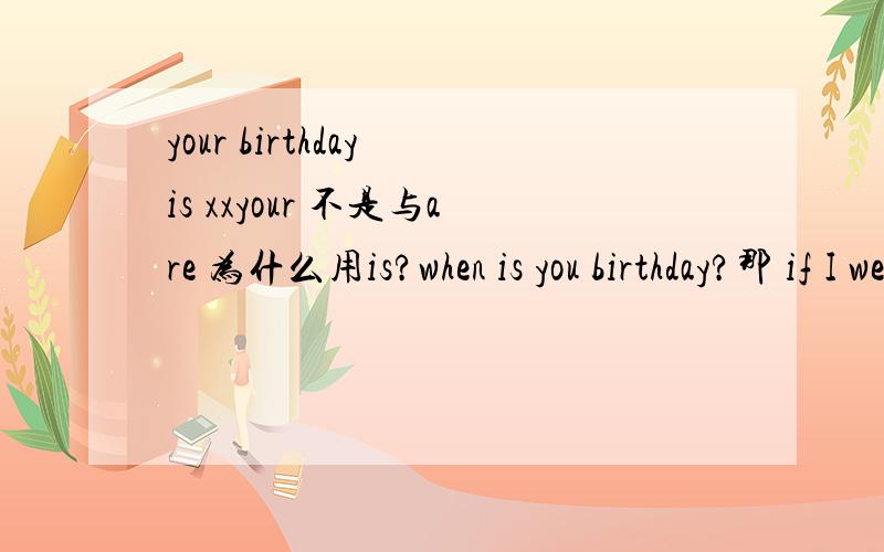 your birthday is xxyour 不是与are 为什么用is?when is you birthday?那 if I were you I不是连was么