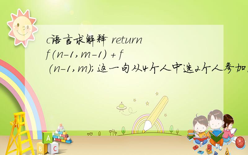 c语言求解释 return f(n-1,m-1) + f(n-1,m);这一句从4个人中选2个人参加活动,一共有6种选法.从n个人中选m个人参加活动,一共有多少种选法?#include int f(int n,int m){if(m>n) return 0;if(m==0) return 1;return f(n-1,m-