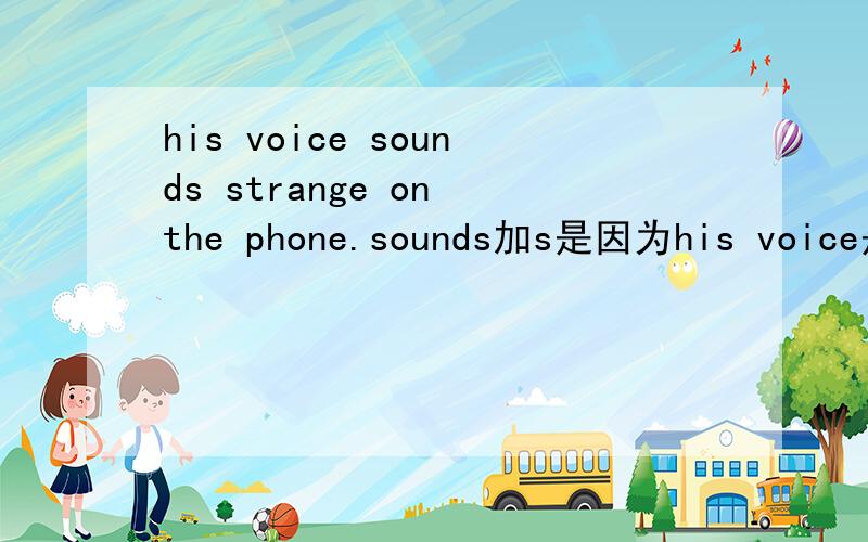 his voice sounds strange on the phone.sounds加s是因为his voice是单数吗?