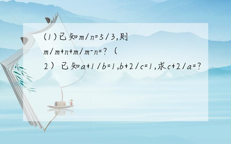 (1)已知m/n=5/3,则m/m+n+m/m-n=?（2）已知a+1/b=1,b+2/c=1,求c+2/a=?