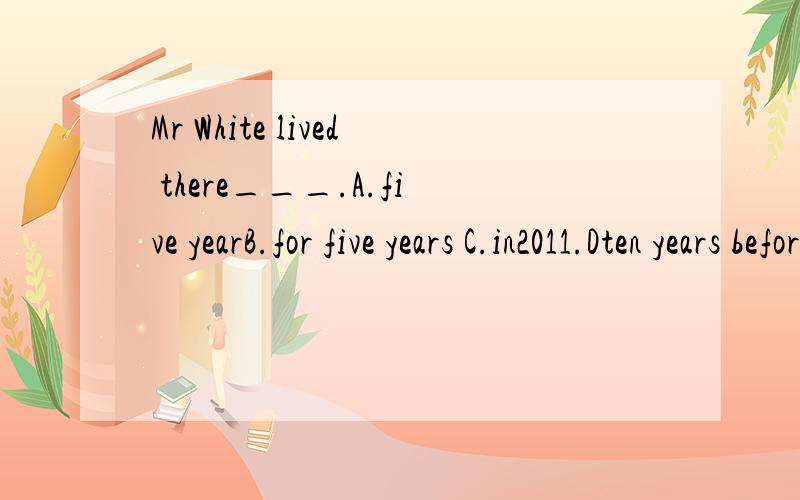 Mr White lived there___.A.five yearB.for five years C.in2011.Dten years before打错了！C应该是in2010