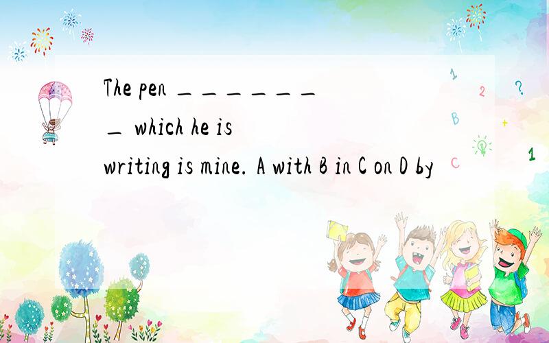 The pen _______ which he is writing is mine. A with B in C on D by