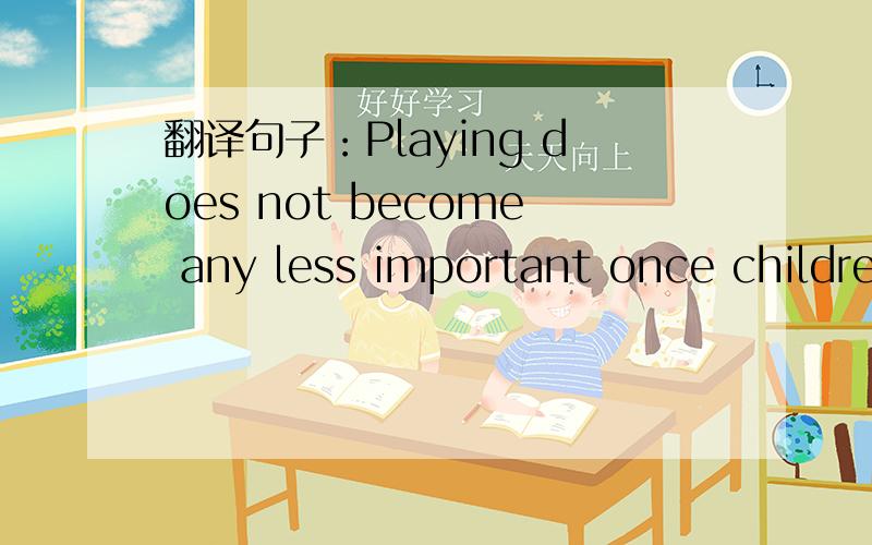 翻译句子：Playing does not become any less important once children start school