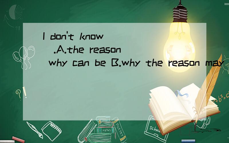 I don't know __.A.the reason why can be B.why the reason may beC.what the reason can be D.what the reason may be 为什么不选 D