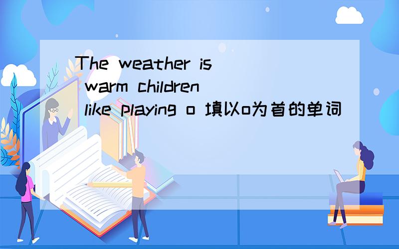 The weather is warm children like playing o 填以o为首的单词