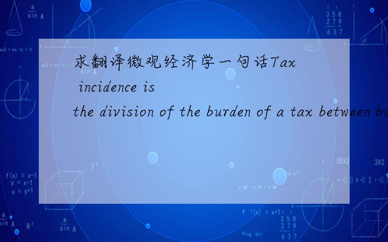 求翻译微观经济学一句话Tax incidence is the division of the burden of a tax between buyers and sellers