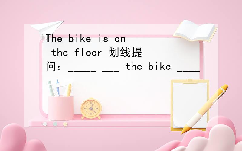 The bike is on the floor 划线提问：_____ ___ the bike ____