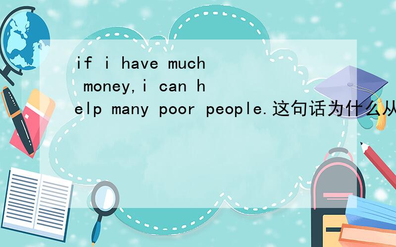 if i have much money,i can help many poor people.这句话为什么从句是一般现在时,主句不是一般将来时?