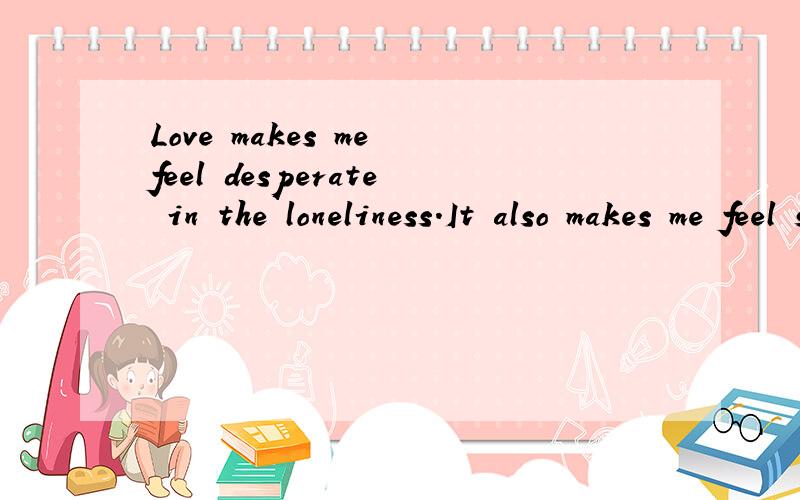 Love makes me feel desperate in the loneliness.It also makes me feel strong in the desperation