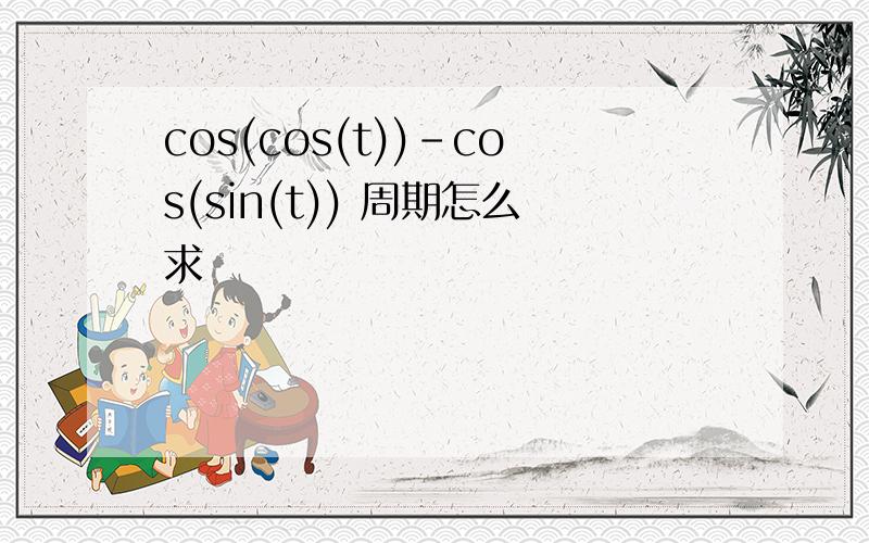cos(cos(t))-cos(sin(t)) 周期怎么求