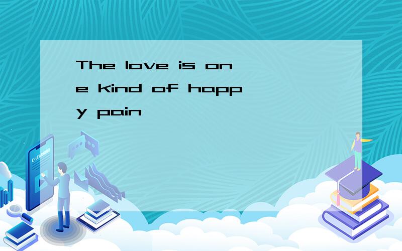 The love is one kind of happy pain