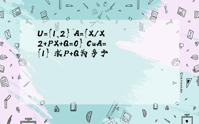 U={1、2} A={X/X2+PX+Q=0} CuA={1} 求P+Q为多少