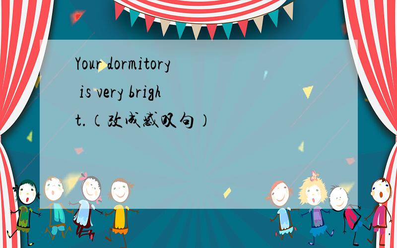 Your dormitory is very bright.（改成感叹句）