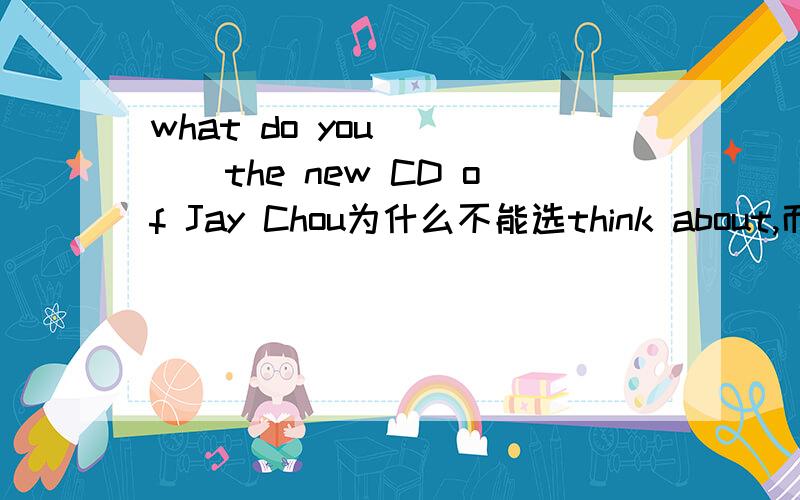 what do you ____the new CD of Jay Chou为什么不能选think about,而是think of