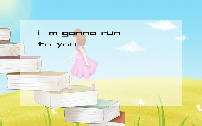 i'm gonna run to you