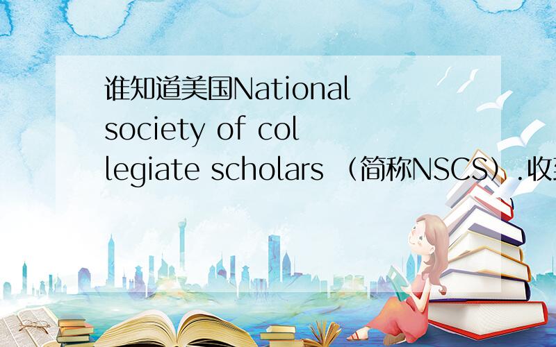 谁知道美国National society of collegiate scholars （简称NSCS）.收到了一封来自NSCS的注册信,要不要加入呢.有什么用.
