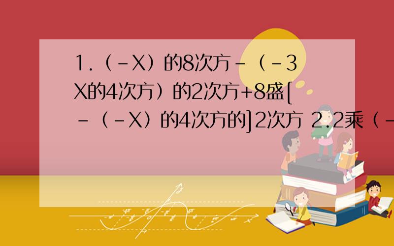 1.（-X）的8次方-（-3X的4次方）的2次方+8盛[-（-X）的4次方的]2次方 2.2乘（-XY的）9次方乘Y的3次方3.[4乘（X-Y）]的2次方4.（-a的n+1次方)的平方乘（-a的立方的）2n-1次方