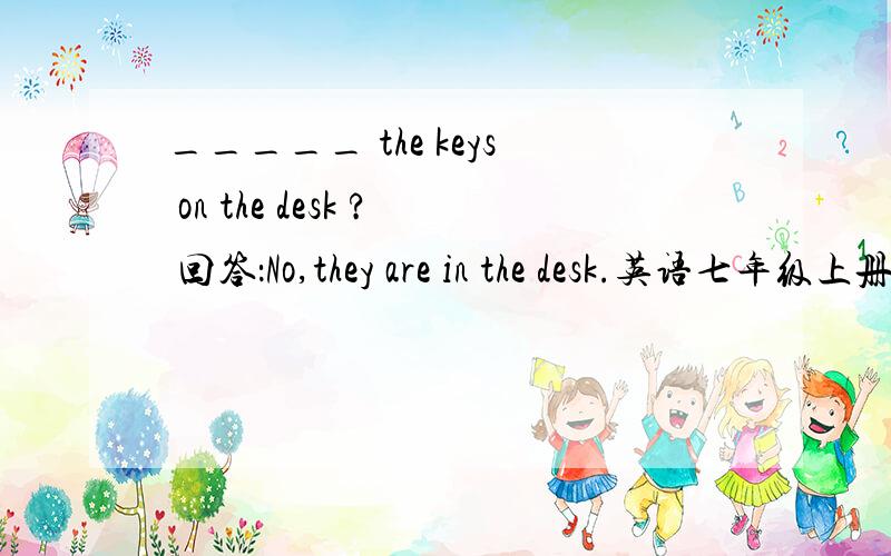 _____ the keys on the desk ? 回答：No,they are in the desk.英语七年级上册 全效学习同步学练测=-=