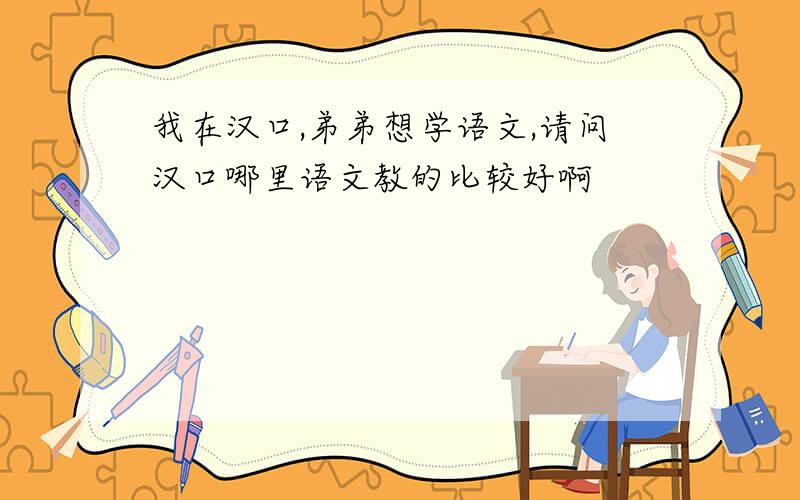 我在汉口,弟弟想学语文,请问汉口哪里语文教的比较好啊