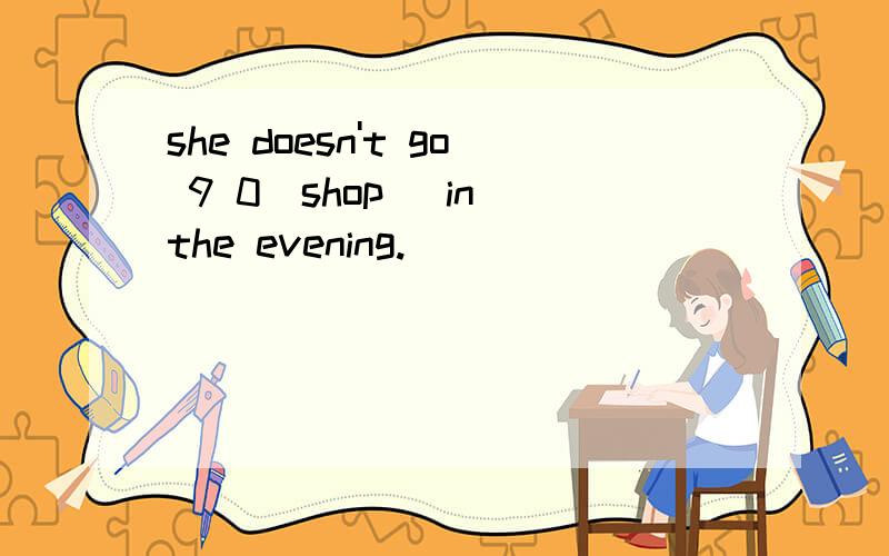 she doesn't go 9 0(shop) in the evening.