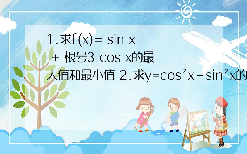 1.求f(x)= sin x + 根号3 cos x的最大值和最小值 2.求y=cos²x-sin²x的最小正周期3.已知sin α - 2 cos α / 3 sin α + 5 cos α ,求tanα3.已知sin α - 2 cos α / 3 sin α + 5 cos α=-5 求tanα原第三题错误