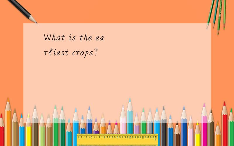 What is the earliest crops?
