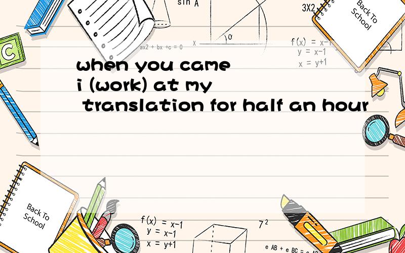 when you came i (work) at my translation for half an hour