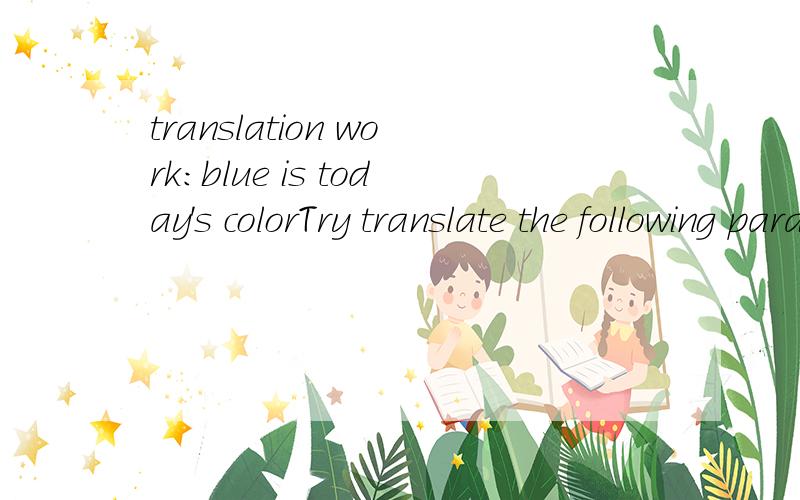 translation work:blue is today's colorTry translate the following paragraph:蓝色一直是我喜欢的颜色,以后也是如此.我之所以喜欢这种颜色有几个理由.首先,蓝色是一种非常平和的颜色,令人愉快.天亮,人们醒