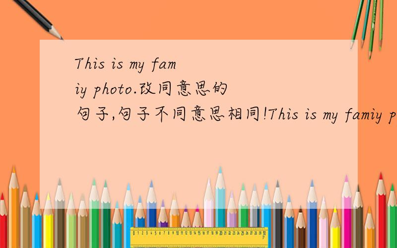 This is my famiy photo.改同意思的句子,句子不同意思相同!This is my famiy photo.（同义句改写）This is ___ ___ ___ ___ ___.