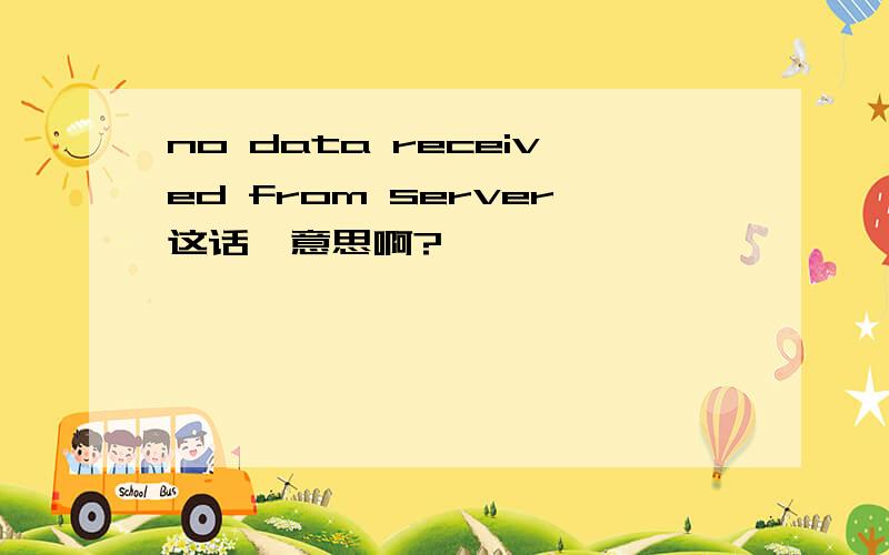 no data received from server这话嘛意思啊?