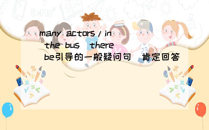 many actors/in the bus(there be引导的一般疑问句／肯定回答
