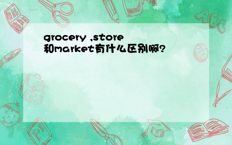 grocery ,store和market有什么区别啊?
