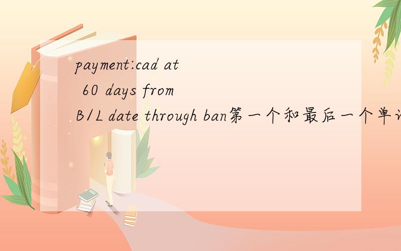 payment:cad at 60 days from B/L date through ban第一个和最后一个单词不理解...整句解释下,THX
