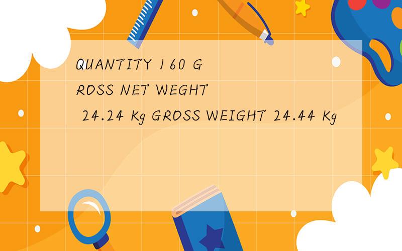 QUANTITY 160 GROSS NET WEGHT 24.24 Kg GROSS WEIGHT 24.44 Kg
