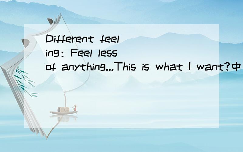 Different feeling：Feel less of anything...This is what I want?中文翻译