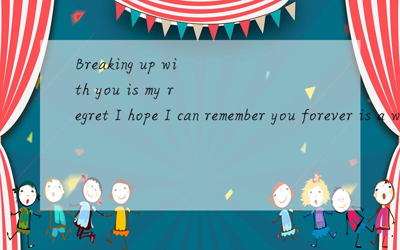 Breaking up with you is my regret I hope I can remember you forever is a wonderful image的中文翻译