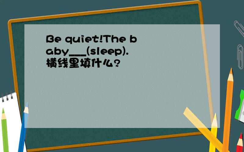 Be quiet!The baby___(sleep).横线里填什么?