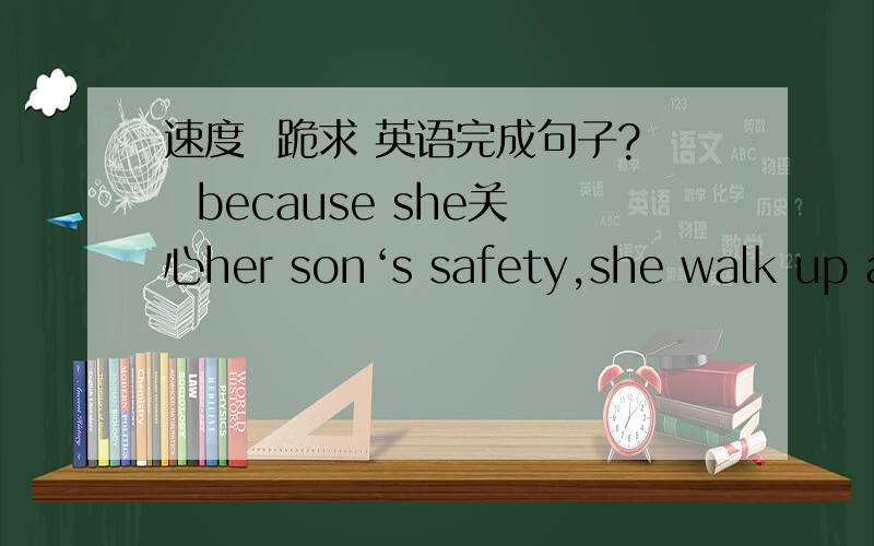 速度  跪求 英语完成句子?  because she关心her son‘s safety,she walk up and down in the room. 英语完成句子.