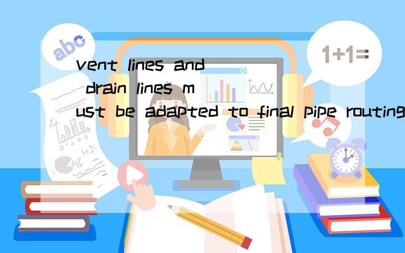 vent lines and drain lines must be adapted to final pipe routing 如何翻译