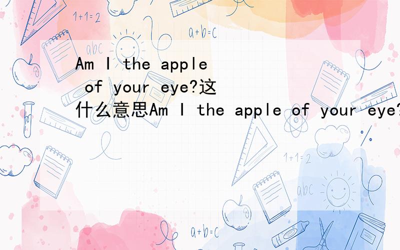 Am I the apple of your eye?这什么意思Am I the apple of your eye?这什么意思        我要的是最正确的答案~~~~~~~~~~~```