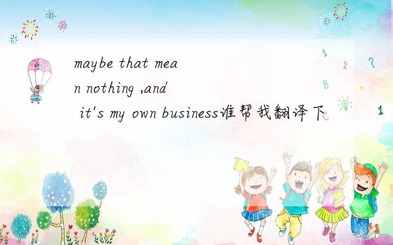 maybe that mean nothing ,and it's my own business谁帮我翻译下