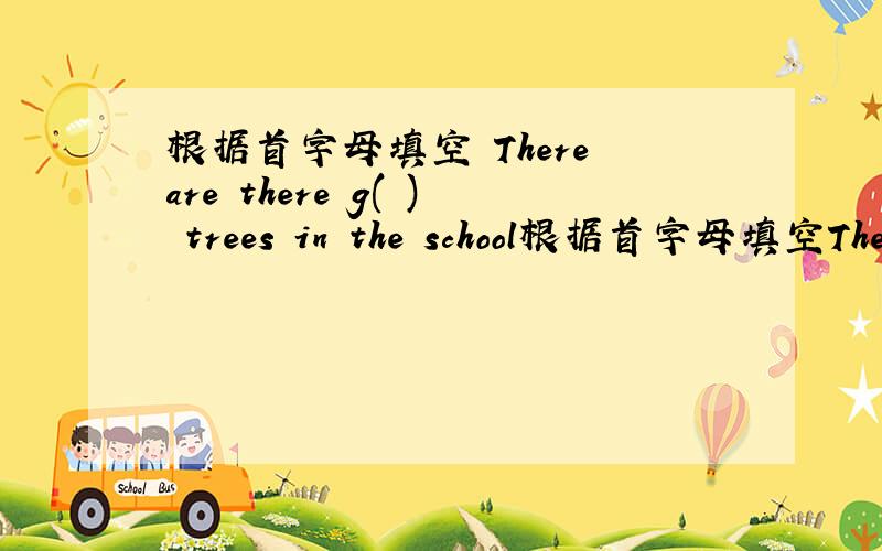 根据首字母填空 There are there g( ) trees in the school根据首字母填空There are there g( ) trees in the school