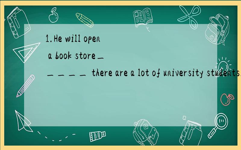 1.He will open a book store_____ there are a lot of university students.