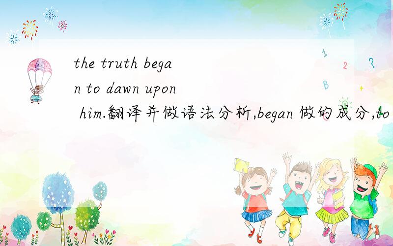 the truth began to dawn upon him.翻译并做语法分析,began 做的成分,to dawn upon做的成分.