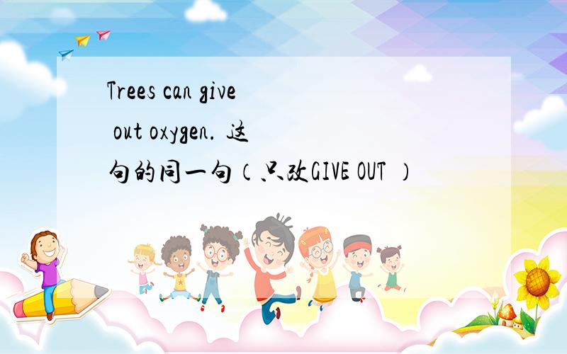 Trees can give out oxygen. 这句的同一句（只改GIVE OUT ）