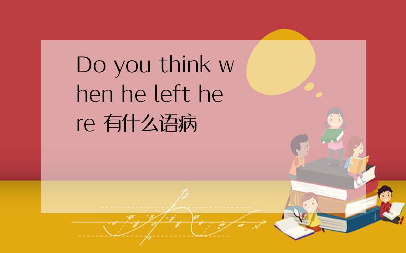 Do you think when he left here 有什么语病