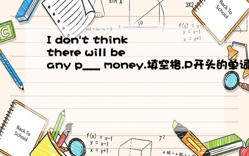 I don't think there will be any p___ money.填空格.P开头的单词.