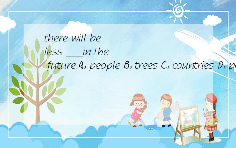 there will be less ___in the future.A,people B,trees C,countries D,pollution